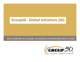 ON‐SHORING & GLOBAL BUSINESS EXPANSION SOLUTIONS
1
Group50 ‐ Global Initiatives (GI)
 