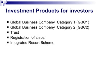 Investment Products for investors Global Business Company  Category 1 (GBC1) Global Business Company  Category 2 (GBC2) Trust Registration of ships Integrated Resort Scheme 