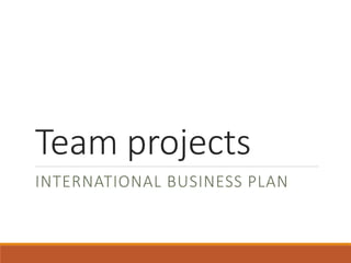 Team projects
INTERNATIONAL BUSINESS PLAN
 