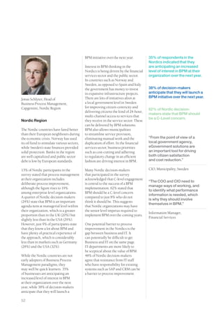 BPM initiative over the next year.          35% of respondents in the
                                                                                         Nordics indicated that they
                                             Interest in BPM thinking in the             are anticipating an increased
                                             Nordics is being driven by the financial    level of interest in BPM at their
                                             services sector and the public sector.      organization over the next year.
                                             In countries such as Norway and
                                             Sweden, as opposed to Spain and Italy
                                             the government has money to invest          38% of decision-makers
                                             in expansive infrastructure projects.       anticipate that they will launch a
                                             There are lots of initiatives afoot at      BPM initiative over the next year.
Jonas Schlyter, Head of
Business Process Management,                 a local government level in Sweden
Capgemini, Nordic Region                     for improving citizen-centricity and
                                                                                         62% of Nordic decision-
                                             delivering citizens the kind of 24-hour,
                                                                                         makers state that BPM should
                                             multi-channel access to services that
                                                                                         be a C-Level concern.
Nordic Region                                they receive in the service sector. These
                                             can be delivered by BPM solutions.
The Nordic countries have fared better       BPM also allows municipalities
than their European neighbours during        to streamline service provision,
the economic crisis. Norway has used         eliminating manual work and the             “From the point of view of a
its oil fund to stimulate various sectors,   duplication of effort. In the financial     local government agency,
while Sweden’s state finances provided       services sector, business priorities        eGovernment solutions are
solid protection. Banks in the region        such as cost-cutting and adhering           an important tool for driving
are well capitalized and public sector       to regulatory change in an efficient        both citizen satisfaction
debt is low by European standards.           fashion are driving interest in BPM.        and cost reduction.”

13% of Nordic participants in the            Many Nordic decision-makers                 CIO, Municipality, Sweden
survey stated that process management        that participated in the survey
at their organization includes               acknowledged that C-level engagement
                                                                                         “The COO and CIO need to
deliberate process improvement,              is central to the success of a BPM
                                                                                         manage ways of working, and
although the figure rises to 19%             implementation. 62% stated that
                                                                                         to identify what performance
among enterprise level organizations.        BPM should be a C-level concern
                                                                                         information is needed, which
A quarter of Nordic decision-makers          compared to just 8% who do not
                                                                                         is why they should involve
(24%) state that BPM is an important         think it should be. This suggests
                                                                                         themselves in BPM.”
agenda item at managerial level within       that Nordic organizations may have
their organization, which is a greater       the senior level impetus required to
                                                                                         Information Manager,
proportion than in the UK (20%) but          implement BPM over the coming years.
                                                                                         Financial Services
slightly less than in the USA (29%).
However, just 9% of participants state       One potential barrier to process
that they know a lot about BPM and           improvement in the Nordics is the
have plenty of practical experience of       gap between business and IT. It
the approach, which is considerably          can potentially be difficult to get
less than in markets such as Germany         Business and IT on the same page.
(28%) and the USA (32%).                     IT departments are more likely to
                                             be sceptical about the value of BPM.
While the Nordic countries are not           48% of Nordic decision-makers
early adopters of Business Process           agree that resistance from IT staff
Management paradigms, they                   who have responsibility for existing
may well be quick learners. 35%              systems such as SAP and CRM can be
of businesses are anticipating an            a barrier to process improvement.
increased level of interest in BPM
at their organization over the next
year, while 38% of decision-makers
anticipate that they will launch a

52
 