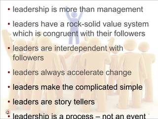 • leadership is more than management
• leaders have a rock-solid value system
  which is congruent with their followers
• leaders are interdependent with
  followers
• leaders always accelerate change
• leaders make the complicated simple
• leaders are story tellers
                                        4
 