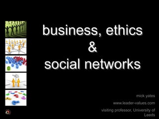 business, ethics
       &
social networks

                              mick yates
                www.leader-values.com
         visiting professor, University of
                                   Leeds
 