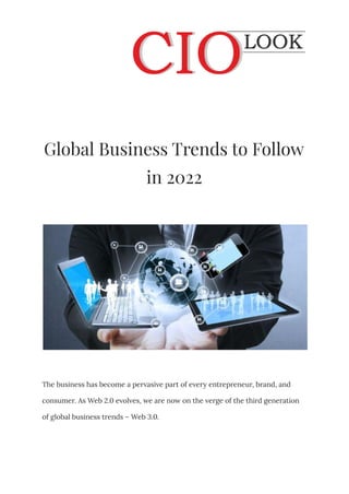 Global Business Trends to Follow
in 2022
The business has become a pervasive part of every entrepreneur, brand, and
consumer. As Web 2.0 evolves, we are now on the verge of the third generation
of global business trends – Web 3.0.
 