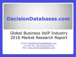 DecisionDatabases.com
Global Business VoIP Industry
2016 Market Research Report
Email: sales@decisiondatabases.com
Contact No: +91 99 28 237112
Web: www.decisiondatabases.com
 