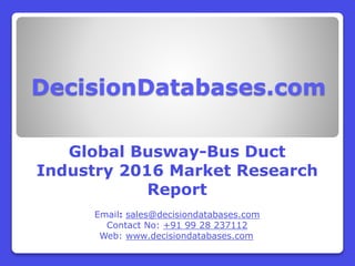 DecisionDatabases.com
Global Busway-Bus Duct
Industry 2016 Market Research
Report
Email: sales@decisiondatabases.com
Contact No: +91 99 28 237112
Web: www.decisiondatabases.com
 