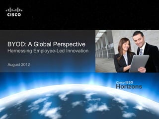 Cisco IBSG
                                                                                                                         Horizons

                                              T
                                              M




   BYOD: A Global Perspective
   Harnessing Employee-Led Innovation

   August 2012



                                                                                                Cisco IBSG
                                                                                                Horizons



Cisco IBSG © 2012 Cisco and/or its affiliates. All rights reserved.   Cisco Public   Internet Business Solutions Group        1
 