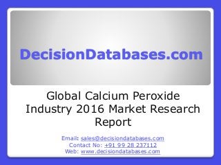 DecisionDatabases.com
Global Calcium Peroxide
Industry 2016 Market Research
Report
Email: sales@decisiondatabases.com
Contact No: +91 99 28 237112
Web: www.decisiondatabases.com
 
