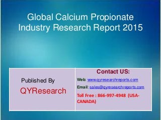 Global Calcium Propionate
Industry Research Report 2015
Published By
QYResearch
Contact US:
Web: www.qyresearchreports.com
Email: sales@qyresearchreports.com
Toll Free : 866-997-4948 (USA-
CANADA)
 
