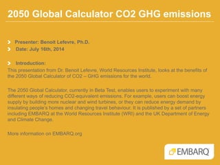 2050 Global Calculator CO2 GHG emissions
Benoit Lefevre, Ph.D.
Director, Transport and Climate, EMBARQ
Washington DC
July 16th, 2014
 