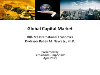 Global Capital Market
DBA 722 International Economics
Professor Ruben M. Nayve Jr., Ph.D.
Presented by
Ferdinand C. Importado
April 2013
 