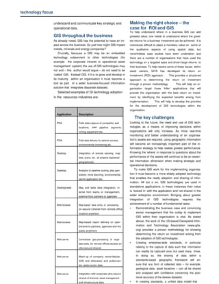 technology focus

                   understand and communicate key strategic and                     Making the right choice – the
                   operational data.                                                case for ROI and GIS
                                                                                    To help understand where in a business GIS can add
                   GIS throughout the business                                      greatest value, one needs to understand where the great-
                   As already noted, GIS has the potential to have an im-           est returns for a business investment can be achieved. It is
                   pact across the business. So just how might GIS impact           notoriously difficult to place a monetary value on some of
                   metals, minerals and energy companies?                           the     qualitative    aspects       of     using    spatial    data,     but
                       Crucially, because a GIS may be an embedded                  nevertheless case studies have been undertaken and
                   technology subservient to other technologies (for                there are a number of organisations that have used the
                   example the corporate intranet or operational asset              technology on a targeted basis and driven large returns to
                   management system) the use of GIS technologies may               their business. To help resolve some of these issues within
                   not and – this author would argue – do not need to be            asset      owners,     GITA      has       developed      its   return    on
                   ‘called’ GIS. Instead GIS, if it is to grow and develop in       investment (ROI) approach.                  This provides a structured
                   its maturity within an organisation it must become a             approach      to      determining         the   return   on     investment
                   tool as part of a wider business-focused information             through a proven methodology.                       This will help an or-
                   solution that integrates disparate datasets.                     ganisation target those ‘killer’ applications that                        will
                      Selected examples of GI technology adoption                   provide the organisation with the best return on invest-
                   in the resources industries are:                                 ment by identifying the expected benefits arising from
                                                                                    implementation.              This will help to develop the priorities
                                                                                    for the development of GIS technologies within the
                                                                                    organisation.
                     Application       Description
                                                                                          The key challenges
                     PDA               Field data capture of competitor well        Looking to the future, the need and use of GIS tech-
                                       locations,        own pipeline   segments,   nologies as a means of improving decisions within
                                       mining equipment etc.                        organsations will only increase. As more real-time
                                                                                    monitoring and better understanding of an organisa-
                     PDA               Field data delivery for seismic surveys,     tion’s assets are required, using geographic information
                                       environmental monitoring etc.                will become an increasingly important part of the in-
                                                                                    formation strategy to help realise greater performance.
                     Desktop           Integration of remote sensing, map           Knowing the ‘where’ in response to questions about the
                                       data, scans, etc., all properly registered   performance of the assets will continue to be an essen-
                                       geographically.                              tial information dimension when making strategic and
                                                                                    operational decisions.
                     Desktop           Analysis of pipeline routing, play gen-          To make GIS work for the implementing organisa-
                                       eration, mine planning, environmental        tion it must become a more widely adopted technology
                                       permit application etc.                      that enables the ready adoption and sharing of infor-
                                                                                    mation. All too o en, GIS technologies are used in
                     Desktop/web       Map and table data integration, in-          standalone applications; in these instances their value
                                       ternal from teams or management,             is ‘locked in’ with the application and not shared in the
                                       external from partners or agencies           wider enterprise environment. Bringing about greater
                                                                                    integration of GIS technologies requires the
                     Web browser       Map-based data entry or processing           achievement of a number of fundamental tasks:
                                       on secure intranet from remote office        •     Demonstrating the business case and convincing
                                       locations anywhere.                                senior management that the outlay to implement
                                                                                          GIS within their organisation is vital. As stated
                     Web browser       Map-based report delivery on open                  above, the work of the US-based Geospatial Infor-
                                       extranet to partners, agencies and the             mation and Technology Association (www.gita.
                                       public anywhere.                                   org) provides a proven methodology for showing
                                                                                          determining the return on investment arising from
                     Web server        Centralised geo-processing of large                the adoption of GIS technologies;
                                       data sets, for remote offices access on      •     Creating enterprise-wide standards, in particular
                                       ultra-secure intranet.                             relating to the capture of data such that information
                                                                                          can readily be captured once, but used many times.
                     Web server        Mash-up of company vector/tabular                  In    doing      so,     the   sharing        of   data    within     a
                                       (GIS and otherwise) and public/ven-                standards-based           geographic          framework     will    en-
                                       dor raster/vector data.                            sure that any form of collected data – for example,
                                                                                          geological data, asset locations – can all be shared
                     Web server        Integration with corporate ultra-secure            and analysed with confidence concerning the posi-
                                       intranet of nancial, asset management
                                                    if
                                                                                          tional accuracy of the diverse datasets;
                                       and infrastructure data.                     •     In creating standards, a unified data model that
 