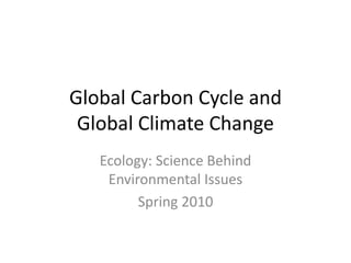 Global Carbon Cycle and Global Climate Change Ecology: Science Behind Environmental Issues Spring 2010 