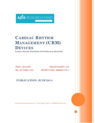 www.axisresearchmind.com | Copyright © 2014 | All Rights Reserved
CARDIAC RHYTHM
MANAGEMENT (CRM)
DEVICES
GLOBAL TRENDS, ESTIMATES AND FORECASTS, 2012-2018
PRICE: US$4450
NO. OF PAGES: 623
TABLES/CHARTS: 251
REPORT CODE: ARMMR117N.1
PUBLICATION: JUNE 2014
 