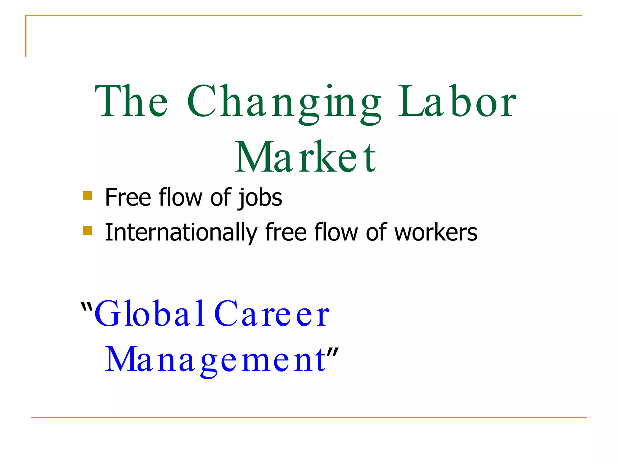 The Changing Labor Market Free flow of jobs Internationally free flow of workers  “ Global Career Management ” 