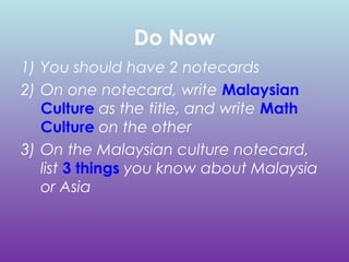Do Now
1) You should have 2 notecards
2) On one notecard, write Malaysian
Culture as the title, and write Math
Culture on the other
3) On the Malaysian culture notecard,
list 3 things you know about Malaysia
or Asia

 