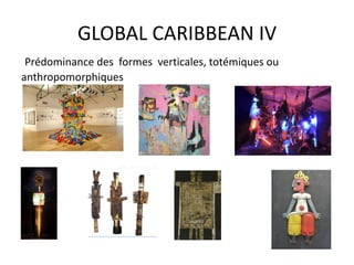 GLOBAL CARIBBEAN IV
Prédominance des formes verticales, totémiques ou
anthropomorphiques
 