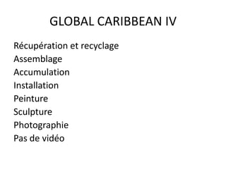 GLOBAL CARIBBEAN IV
Récupération et recyclage
Assemblage
Accumulation
Installation
Peinture
Sculpture
Photographie
Pas de vidéo
 