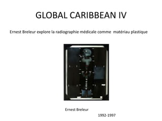GLOBAL CARIBBEAN IV
Ernest Breleur explore la radiographie médicale comme matériau plastique
Ernest Breleur
1992-1997
 