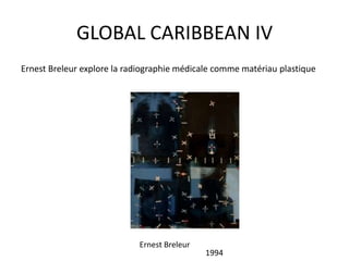 GLOBAL CARIBBEAN IV
Ernest Breleur explore la radiographie médicale comme matériau plastique
Ernest Breleur
1994
 