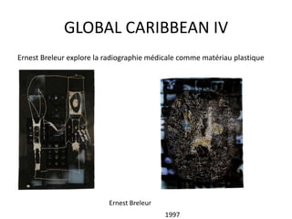 GLOBAL CARIBBEAN IV
Ernest Breleur explore la radiographie médicale comme matériau plastique
Ernest Breleur
1997
 