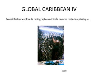 GLOBAL CARIBBEAN IV
Ernest Breleur explore la radiographie médicale comme matériau plastique
1998
 