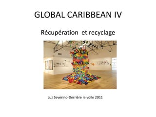 GLOBAL CARIBBEAN IV
Récupération et recyclage
Luz Severino-Derrière le voile 2011
 