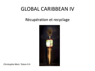 GLOBAL CARIBBEAN IV
Récupération et recyclage
Christophe Mert- Totem X 4
 
