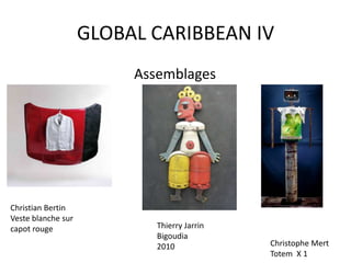 GLOBAL CARIBBEAN IV
Assemblages
Christian Bertin
Veste blanche sur
capot rouge Thierry Jarrin
Bigoudia
2010 Christophe Mert
Totem X 1
 