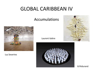 GLOBAL CARIBBEAN IV
Accumulations
Luz Severino
Laurent Valère
B.Pédurand
 