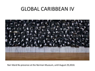 GLOBAL CARIBBEAN IV
Nari Ward Re-presence at the Nerman Museum, until August 29,2010.
 