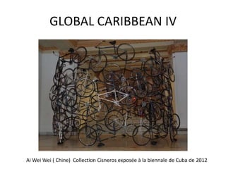 GLOBAL CARIBBEAN IV
Ai Wei Wei ( Chine) Collection Cisneros exposée à la biennale de Cuba de 2012
 