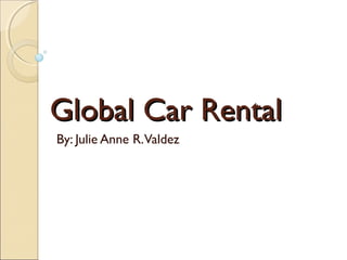 Global Car RentalGlobal Car Rental
By: Julie Anne R.Valdez
 