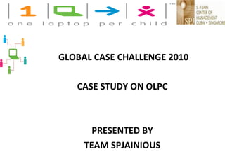 GLOBAL CASE CHALLENGE 2010 CASE STUDY ON OLPC PRESENTED BY TEAM SPJAINIOUS 