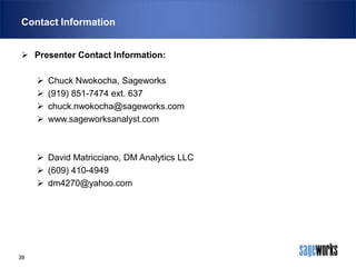 Contact Information
 Presenter Contact Information:






Chuck Nwokocha, Sageworks
(919) 851-7474 ext. 637
chuck.nwokocha@sageworks.com
www.sageworksanalyst.com

 David Matricciano, DM Analytics LLC
 (609) 410-4949
 dm4270@yahoo.com

38

 