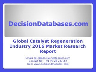 DecisionDatabases.com
Global Catalyst Regeneration
Industry 2016 Market Research
Report
Email: sales@decisiondatabases.com
Contact No: +91 99 28 237112
Web: www.decisiondatabases.com
 