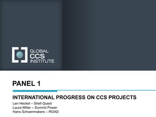 PANEL 1
INTERNATIONAL PROGRESS ON CCS PROJECTS
Len Heckel – Shell Quest
Laura Miller – Summit Power
Hans Schoenmakers – ROAD
 