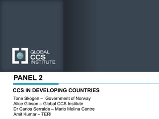 PANEL 2
CCS IN DEVELOPING COUNTRIES
Tone Skogen – Government of Norway
Alice Gibson – Global CCS Institute
Dr Carlos Serralde – Mario Molina Centre
Amit Kumar – TERI
 