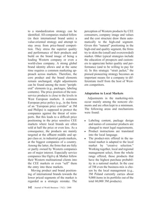 to a standardization strategy can be
identiﬁed. All companies studied follow
(in their international brand units) a
value-oriented strategy and attempt to
stay away from price-based competi-
tion. They stress the superior quality
and performance of their products and
build on the brand image of being a
leading Western company or even a
world-class company. A strong global
brand identity allows and at the same
time requires a common marketing ap-
proach across markets. Therefore, the
core product and the brand elements
remain unchanged, slight adjustments
can be found among the more “periph-
eral” elements (e.g., packages, labeling
contents). The price position of the non-
service products is close to the levels in
West European markets. A common
European price policy (e.g., in the form
of an “European price corridor” at 3M
and Philips) is supposed to protect the
companies against the threat of reim-
ports. But this leads to a difﬁcult price
positioning in the price sensitive CEE
markets where local brands are often
sold at half the price or even less. As a
consequence, the products are mainly
targeted at the afﬂuent middle and up-
per class or, in industrial goods markets,
at the biggest companies of a country.
Among the latter, the ﬁrms that are fully
or partly owned by Western companies
are of major interest. Especially service
companies like Ogilvy & Mather follow
their Western multinational clients into
the CEE markets or even “sell” them
the entry into these markets.
Moving product and brand position-
ing of international brands towards the
lower priced segments of the market is
regarded as a strategic mistake. The
perception of Western products by CEE
consumers, company image and values
and the cost structure draw them auto-
matically to the high-end segment.
Given this “natural” positioning in the
high-end and quality segment, the ﬁrms
try to skim the (small and overcrowded)
market. Other typical strategies include
the education of prospects and custom-
ers to appreciate better quality and per-
formance (and to be willing to pay for
it). In this strategic “strait jacket,” the
praised pioneering strategy becomes an
important means for a company to dif-
ferentiate itself from the host of West-
ern competitors.
Adaptation to Local Markets
Adjustments in the marketing-mix
occur mainly among the noncore ele-
ments and are often kept to a minimum.
The following areas and mechanisms
were found:
● Labeling content, package design
and names of consumer products are
changed to meet legal requirements.
● Product instructions are translated
into the local language.
● The product-mix offered in the na-
tional market is adapted to the local
market by “creative selection.”
Working together, local and regional
management select, from the whole
range offered, those products that
have the highest purchase probabil-
ity in a national market. In the case
of 3M even the business-mix is cho-
sen by the local management (e.g.,
3M Poland currently carries about
9,000 items in its portfolio out of the
total 60,000 3M products).
142 Journal of World Business / 35(2) / 2000
 