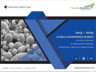 1
©TechSciResearch
GLOBAL CENOSPHERES MARKET
BY TYPE, BY END-USE,
BY APPLICATION, BY REGION,
COMPETITION, FORECAST & OPPORTUNITIES
2015 – 2025
PUBLISHED: MARCH 2020
M A R K E T I N T E L L I G E N C E . C O N S U L T I N G www.techsciresearch.com
 