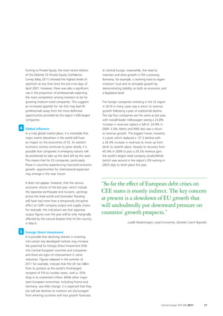 Turning to Private Equity, the most recent edition      In Central Europe, meanwhile, the need to
    of the Deloitte CE Private Equity Confidence            maintain and drive growth in FDI is pressing.
    Survey (May 2011) showed the highest levels of          Romania, for example, is working hard to regain
    optimism at any time since the pre-crisis days of       investors’ trust and to stimulate growth by
    April 2007. However, there was also a significant       demonstrating stability on both an economic and
    rise in the proportion of professionals expecting       a legislative level.
    the most competition among investors to be for
    growing medium-sized companies. This suggests           The foreign companies investing in the CE region
    an increased appetite for risk that may lead PE          in 2010 in many cases saw a return to revenue
    professionals away from the more defensive               growth following a year of substantial decline.
    opportunities provided by the region’s 500 largest      The top four companies are the same as last year,
    companies.                                               with overall leader Volkswagen seeing a 23.8%
                                                             increase in revenues replace a fall of -24.9% in
4   Global influence                                        2009. E.ON, Metro and RWE also saw a return
    In a truly global market place, it is inevitable that    to revenue growth. The biggest mover, however,
    major events elsewhere in the world will have            is Lukoil, which replaced a -37.3 decline with
    an impact on the economies of CE. As western             a 26.4% increase in revenues to move up from
    economic activity continues to grow slowly, it is        tenth to seventh place. Despite its recovery from
    possible that companies in emerging nations will        -45.4% in 2009 to post a 29.2% revenue gain,
    be positioned to take up the slack left by the west.     the world’s largest steel company ArcelorMittal
    This means that for CE companies, particularly           (which was second in the region’s FDI ranking in
    those in countries experiencing improved economic       2007) slips to tenth place this year.
    growth, opportunities for international expansion
    may emerge in the near future.

    It does not appear, however, that the various
    economic shocks of the last year, which include
                                                            “So far the effect of European debt crises on
    the Japanese earthquake and tsunami, uprisings          CEE states is mostly indirect. The key concern
    across the Arab world and Australian flooding
    will have had more than a temporarily disruptive
                                                            at present is a slowdown of EU growth that
    effect on GDP, company output and supply chains.        will undoubtedly put downward pressure on
    For example, the indications are that Japanese
    output figures over the year will be only marginally    countries’ growth prospects.”
    affected by the natural disaster that hit the country
    in March.                                                                   Luděk Niedermayer, Lead Economist, Deloitte Czech Republic


5   Foreign Direct Investment
    It is possible that declining interest in investing
    into certain key developed markets may increase
    the potential for Foreign Direct Investment (FDI)
    into Central European countries and companies
    and there are signs of improvement in some
    industries. Figures released in the summer of
    2011 for example, indicate that the UK has fallen
    from its position as the world’s third-largest
    recipient of FDI to number seven, with a -35%
    drop in its investment inflow. While other major
    west European economies, including France and
    Germany, saw little change, it is expected that they
    too will see declines as investors are discouraged
    from entering countries with low growth forecasts.


                                                                                                          Central Europe TOP 500 2011   17
 