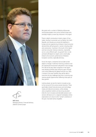 We spoke with a number of Deloitte professionals
                                       and business leaders from across Central Europe who
                                       provided insights to seven key industries in the region.

                                       These in-depth conversations reveal a region of two
                                       halves. Northern economies such as Poland, the Czech
                                       Republic and Slovakia are among the healthiest in
                                       Europe and are experiencing increases in local consumer
                                       demand that will fuel growth in sectors including retail
                                       and construction. Countries in the south of the region
                                       and non-consumer intensive industries, meanwhile,
                                       are on a very different path: any growth that is to be
                                       achieved will depend on export, and is inextricably
                                       linked to the economic performance of Western
                                       European countries, especially Germany.

                                       Across the region, companies that are able to best
                                       adapt to changes in demand, financing conditions and
                                       the operational environment will perform most strongly.
                                       This will not be easy. Most companies in the region
                                       have already achieved major efficiency gains through
                                       cost-cutting following the global financial crisis. Now
                                       it remains to be seen whether they will be able to
                                       overcome the key challenges they face in sourcing new
                                       revenue growth opportunities following three years of
                                       slow growth.

                                       Looking ahead, we see the need to innovate as key
                                       to the survival of firms across several industries. These
                                       specifically include financial services and technology,
                                       media and telecommunications, where already
                                       ultra-competitive markets are becoming saturated.
                                       Only the most innovative and desirable products and
                                       services will stand out in a regional marketplace where
                                       expectations of a return to the ‘normal’ conditions of
                                       the past, have been all but dispelled.
Béla Seres
Managing Partner, Financial Advisory
Deloitte Central Europe




                                                                                          Central Europe TOP 500 2011   31
 