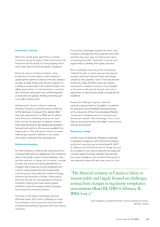 Innovation is the key                                        For as banks increasingly recognise the lower costs
                                                             involved in leveraging existing customers rather than
What form should action take? There is a broad               attracting new ones, they are seeking new means
consensus among the region’s banks and insurers that         of retaining their older “traditional” customers and
innovation will be the key to future prosperity and in       opportunities to develop their loyalty and value.
some cases, the survival of the region’s FSI players.
                                                             This is a significant move away from the business
Before focusing on product innovation, many                  model of the past, in which revenues were derived
established institutions need to spend heavily on            through transactions fees and banks were largely
updating their systems to improve their data analytics       content to see customers “churn” from one provider
and gain a single, holistic view of each customer, so        to the next. Today, therefore, banks are making
enabling increased value to be created through cross-        investments in quality to improve customer loyalty
selling opportunities. In many institutions, customers       at the same as reducing risk through more robust
with more than one product are currently regarded            approaches to credit process design and operational
as more than one person, thereby preventing such             excellence.
cross-selling opportunities.
                                                             Despite the challenges they face, there are
Addressing this situation is key to increasing               significant opportunities for CE players to accelerate
revenues. For banks, a primary focus is to make up           the execution of such strategies through building
for the decreases in revenues from deposits that             on the experience of their more developed Western
they have experienced since 2008, and to address             counterparts to develop new communication and
those limitations on lending revenues that result            distribution channels. Their advantage, in fact, is that
from a stricter risk approach. In addition, internet         they can avoid some of the ‘blind alleys’ that the initial
and mobile banking are also depressing transaction           pioneers encountered.
fee levels and restricting the revenues available from
single products. The only way for banks to increase          Regulatory change
revenues per customer, therefore, is to increase
the number of products that individuals use.                 Another source of potential competitive advantage
                                                             is regulatory compliance; with forthcoming changes
Relationship banking                                         arising from new directives including Basel III, MiFiD
                                                             II, Solvency II and FATCA (the new US Foreign Account
For some institutions, there are also cultural barriers to   Tax Compliance Act), those companies that adapt and
innovation that need to be addressed. These sometimes        innovate rapidly to comply will glean clear benefits
relate to the length of service of key employees, who        from early compliance, such as a lack of disruption to
are often reluctant to change. For this reason, a number     their operations when the new rules come into force.
of banks and insurers are creating development or
incubator teams made up of young employees with
a brief to create products for more sophisticated
customer groups using online and mobile technology           “The financial industry in Croatia is likely to
platforms and distribution channels. These could in
time form the core of a new generation of financial          remain stable and largely focused on challenges
institutions, offering more buyer-driven product             arising from changes in regulatory compliance
portfolios to meet the emerging needs of younger,
more savvy and connected customers.                          environment (Basel III, IFRS 9, Solvency II,
This focus on the needs of emerging customers
                                                             IFRS 4 etc.).”
effectively means that a shift is underway as a dual
                                                                                    Ivan Fabijanćić, Assistant Director, Financial Advisory Services,
focus emerges on the customer of the future while
                                                                                                                                    Deloitte Croatia
simultaneously seeking to generate more from existing
customers.



                                                                                                                Central Europe TOP 500 2011       33
 