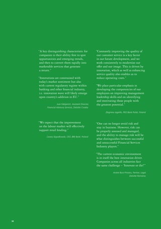 “A key distinguishing characteristic for                “Constantly improving the quality of
      companies is their ability first to spot                our customer service is a key factor
      opportunities and emerging trends,                     in our future development, and we
      and then to convert them rapidly into                  work consistently to modernise our
      marketable services that generate                       offer and our image. This is driven by
      a return.”                                             innovation, which as well as enhancing
                                                              service quality also enables us to
     “Innovations are constrained with                        reduce operating costs.”
     today’s market sentiment but also
     with current regulatory regime within                   “We place particular emphasis in
      banking and other financial industry,                   developing the competencies of our
     i.e. innovation wave will likely emerge                  employees on improving management
      upon country’s addition in EU.”                        leadership skills and on identifying
                                                              and motivating those people with
                      Ivan Fabijanćić, Assistant Director,   the greatest potential.”
            Financial Advisory Services, Deloitte Croatia

                                                                     Zbigniew Jagiello, PKO Bank Polski, Poland



     “We expect that the improvement                         “One can no longer avoid risk and
      on the labour market will effectively                   stay in business. However, risk can
      support retail lending.”                                be properly assessed and managed,
           Cezary Stypułkowski, CEO, BRE Bank, Poland
                                                              and the ability to manage risk will be
                                                             what distinguishes between successful
                                                              and unsuccessful Financial Services
                                                             Industry players.”

                                                             “The current economic environment
                                                             is in itself the best innovation driver.
                                                              Companies across all industries face
                                                             the same challenge – ‘Innovate or die!’”

                                                                            Andrei Burz-Pinzaru, Partner, Legal,
                                                                                             Deloitte Romania




38
 