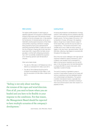 M&A activities                                              Looking Ahead

                 The highest profile example of a deal hinging on            Increasing decentralisation and liberalisation of energy
                 regulatory approval is the acquisition of Gdańsk-based      markets is well underway and has companies adjusting
                 Energa by Polish power giant PGE pending a dispute          their business practices for increased specialisation and
                 resolution at the anti-monopoly court. A case awaiting      broader services. The future shape of the sector in CE,
                 the final decision of interested parties can be seen in     as elsewhere in Europe, still hangs in the regulatory
                 Vattenfall’s recently signed transactions of their Polish   balance, though due to higher emissions output of
                 asset portfolio comprising a distribution company           former Eastern Bloc countries the issue has taken on
                 being acquired by Tauron and a generation/CHP               a regional focus. ‘The business environment is very
                 asset being acquired by PGNIG, as well as the case of       unstable and no one is really sure what is going to
                 the City of Warsaw’s ongoing sale of their heat distri-     happen in the near future,’ says Jacek Krawiec, CEO of
                 bution plant SPEC. Grupa LOTOS, the Polish oil and          PKN Orlen, reflecting a high degree of uncertainty felt
                 gas player, currently itself undergoing privatization,      throughout the energy sector.
                 has in 2011 successfully completed the acquisition
                 of an interesting upstream asset AB Geonafta in             One of the main sector challenges is the huge wave of
                 Lithuania.                                                  investment needed for capacity maintenance, which
                                                                             in Poland’s case translates into an estimated €1.5
                 Other sector deals include:                                 billion of annual sector investment over the next 20
                                                                             years. In the oil and gas sector the trend illustrated by
                 • The sale of a 70% stake in CHP Bialystok by E.On to
                                                                             a company like MOL to acquire more assets, either
                   ENEA for an estimated €101 million (June 2011)
                                                                             regionally or outside of Europe.
                 • The sale of 73% of Maritsa East III by Enel to
                   US-based ContourGlobal for €230 million in cash           The trend of investing in hydroelectric power in
                   plus the assumption of €160 million of debt (June         countries in South-eastern Europe such as Croatia will
                   2011)                                                     continue, extending to even less developed markets
                                                                             such as Montenegro and Macedonia. The question
                                                                             is whether international investors, especially those
                                                                             from Germany, will remain committed to investing in
                                                                             these more remote locations when their situation is in
“Sailing is not only about watching                                          jeopardy at home.

the tension of the ropes and wind direction.
First of all, you need to know where you are
headed and you have to be flexible in your
response to the conditions. For that reason,
the Management Board should be expected
to have multiple scenarios of the company’s
development.”
                                 Jacek Krawiec, CEO, PKN Orlen, Poland




44
 