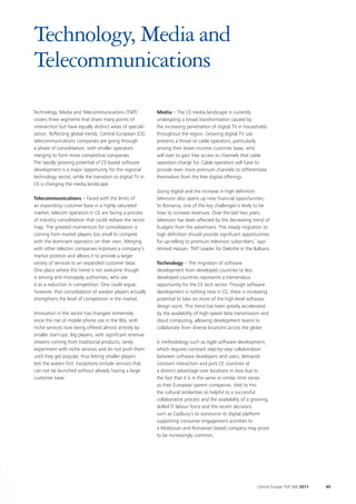 Technology, Media and
Telecommunications
Technology, Media and Telecommunications (TMT)              Media – The CE media landscape is currently
covers three segments that share many points of             undergoing a broad transformation caused by
intersection but have equally distinct areas of speciali-   the increasing penetration of digital TV in households
sation. Reflecting global trends, Central European (CE)     throughout the region. Growing digital TV use
telecommunications companies are going through              presents a threat to cable operators, particularly
a phase of consolidation, with smaller operators            among their lower-income customer base, who
merging to form more competitive companies.                 will start to gain free access to channels that cable
The rapidly growing potential of CE-based software          operators charge for. Cable operators will have to
development is a major opportunity for the regional         provide even more premium channels to differentiate
technology sector, while the transition to digital TV in    themselves from the free digital offerings.
CE is changing the media landscape.
                                                             Going digital and the increase in high definition
Telecommunications – Faced with the limits of                television also opens up new financial opportunities.
an expanding customer base in a highly saturated            ‘In Romania, one of the key challenges is likely to be
market, telecom operators in CE are facing a process         how to increase revenues. Over the last two years,
of industry consolidation that could redraw the sector       television has been affected by the decreasing trend of
map. The greatest momentum for consolidation is              budgets from the advertisers. The steady migration to
coming from market players too small to compete              high definition should provide significant opportunities
with the dominant operators on their own. Merging            for up-selling to premium television subscribers,’ says
with other telecom companies improves a company’s           Ahmed Hassan, TMT Leader for Deloitte in the Balkans.
market position and allows it to provide a larger
variety of services to an expanded customer base.           Technology – The migration of software
One place where this trend is not welcome though            development from developed countries to less
is among anti-monopoly authorities, who see                 developed countries represents a tremendous
it as a reduction in competition. One could argue,          opportunity for the CE tech sector. Though software
however, that consolidation of weaker players actually      development is nothing new in CE, there is increasing
strengthens the level of competition in the market.         potential to take on more of the high-level software
                                                            design work. This trend has been greatly accelerated
Innovation in the sector has changed immensely              by the availability of high-speed data transmission and
since the rise of mobile phone use in the 90s, with         cloud computing, allowing development teams to
niche services now being offered almost entirely by         collaborate from diverse locations across the globe.
smaller start-ups. Big players, with significant revenue
streams coming from traditional products, rarely            A methodology such as Agile software development,
experiment with niche services and do not push them         which requires constant step-by-step collaboration
until they get popular, thus letting smaller players        between software developers and users, demands
test the waters first. Exceptions include services that     constant interaction and puts CE countries at
can not be launched without already having a large          a distinct advantage over locations in Asia due to
customer base.                                              the fact that it is in the same or similar time zones
                                                            as their European parent companies. Add to this
                                                            the cultural similarities so helpful to a successful
                                                            collaborative process and the availability of a growing,
                                                            skilled IT labour force and the recent decisions
                                                            such as Cadbury’s to outsource its digital platform
                                                            supporting consumer engagement activities to
                                                            a Moldovan and Romanian based company may prove
                                                            to be increasingly common.




                                                                                                              Central Europe TOP 500 2011   49
 