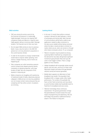M&A activities                                            Looking Ahead

• TMT was among the sectors worst-hit by                  • In the next 12 month there will be a constant
  the financial crisis because it is traditionally          increase in demand for data highways, in terms
  highly leveraged. Some pre-crisis regional TMT            of exchanging and sharing data. New channels
  companies (media and telecoms in specific) were           of communications will be built as well as new
  highly geared, taking on enormous debt / leverage         applications created to allow connection to
  burdens. The financial crisis hit them very hard.         the data source needed without being concerned
                                                            where the data is stored and also to connect no
• Do not expect M&A activity to return to previous
                                                            matter where we are, when we connect or through
  levels. It was a very hot sector in the 2001-09
                                                            which device (computer, phone, TV, car computer).
  period, but is not very attractive to acquisitions in
  the current business climate.                           • Telecom innovation may be spread out among
                                                            a growing field of small start-up companies but
• In order for the situation to change, fundamentals
                                                            the demand for new ideas will generate significant
  would need to improve: better spending, more
                                                            momentum going forward. New start-ups will
  revenue, cheaper financing, none of which are
                                                            come in even bigger numbers. There is a large
  happening yet.
                                                            pipeline of new initiatives.
• Telco companies are under tremendous pressure:
                                                          • Cellular broadband will increasingly revolve around
  cannot increase prices despite growing volume,
                                                            specific uses and users, and focus on these could
  constantly cut operating expenses, carry huge
                                                            help boost margins and reduce the gap between
  burdens of debt. Not one component of this
                                                            volumes carried and revenue generated.
  equation is improving yet.
                                                          • Mobile data’s appeal as an alternative to fixed
• Media companies are struggling with questioning
                                                            broadband may recede if the equivalent fixed
  of traditional model of media: advertising revenues
                                                            broadband offer is cheaper and/or offers higher
  collapsed in 2009 and are not returning, publishers
                                                            performance. The number of households that
  can not increase content revenue because they are
                                                            have cut their fixed connectivity cord may reduce
  competing with free online content. Circulations
                                                            as some formerly mobile-only households revert to
  are shrinking.
                                                            fixed lines for broadband and voice access.

                                                          • Television technology shows continuous
                                                            improvement. The growing penetration of large
                                                            flat-panel televisions should increase the visual
                                                            impact of programming and advertising. Also 3D
                                                            technology may provide an additional revenue
                                                            stream in the medium to long term.




                                                                                                          Central Europe TOP 500 2011   53
 