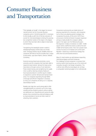 Consumer Business
and Transportation
      “Think globally, act locally” is the slogan for environ-   Convenience and proximity are clearly factors of
       mental activism, but for Consumer Business                growing importance for consumers, and companies
       companies active in Central Europe (CE) it is necessary   such as Tesco are adopting growth strategies that
       to think locally as well. One of the key indicators of    incorporate this priority. At the end of 2010 Tesco
       success for international players entering the growing    announced a Central and Eastern European expansion
       but competitive markets of the region is the degree       aiming to nearly double the company’s selling
       to which they have been able to adapt to local tastes     space in the region over the following five years.
       and sensitivities.                                        The expansion involves an emphasis on 2,000 – 4,000
                                                                 square metres small-format stores as well as the even
      ‘Transplanting the developed western model to              smaller format Express stores. Tesco has a proven track
       developing/emerging markets does not entirely             record of success on CE markets such as the Czech
       work. Emerging markets may be 70-80% similar but          Republic in advancing a multi-format strategy that
       companies still need to find the 20-30% that’s unique     offers low-cost and localized products.
       to local tastes,’ says Aaron Martin, Director, Deloitte
       Consulting.                                               Many CE retail markets are split between expanding
                                                                 international players and local companies.
      Foremost among these local sensitivities is price          The challenge for local companies is to protect their
      sensitivity, and the companies that have been able to      existing market share by picking up on the trends and
      respond to local markets’ demand for lower prices          innovation brought in by foreign competition. This
      have done so through a series of cost reductions.          is all the more difficult as local players do not have
      These include shaving costs by lightening the supply       a comparable marketing budget to the multinationals.
      chain as well as reducing company headcount.
      Sourcing local products is another way for retailers
      to respond to customer demand and maintain lower
      prices. For companies expanding through M&As
      a thorough and efficient integration is necessary
      as many such companies are being run in a separate,
      decentralized manner.

      Retailers also help their case by being able to offer
      intangible benefits to customers such as Fair trade,
      recycled and low footprint products without adding
      any additional cost. Streamlining and making the sales
      process more convenient by using technology as well
      as improving levels of service are other means of
      attracting more customers.




54
 