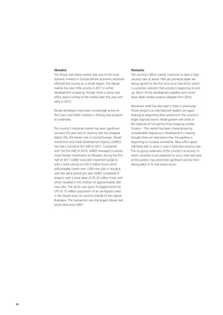 Slovakia                                                  Romania
     The Slovak real estate market was one of the most         The country’s office market continues to have a high
     dynamic markets in Europe before economic recession       vacancy rate at above 16% yet pre-lease deals are
     affected the country as a whole region. The Slovak        being signed for the first time since mid-2010, which
     market has seen little activity in 2011 in either         is a positive indicator that activity is beginning to pick
     development or leasing, though there is some new          up. Much of the development pipeline and recent
     office space coming to the market later this year and     lease deals involve projects delayed from 2010.
     early in 2012.
                                                               Romanian retail has also seen a thaw in previously
     Slovak developers have been increasingly active on        frozen projects as international retailers are again
     the Czech and Polish markets in finding new projects      looking at expanding their presence in the country’s
     to undertake.                                             larger regional towns. Retail growth will come at
                                                               the expense of non-performing shopping centres.
     The country’s industrial market has seen significant      Croatia – The market has been characterised by
     recovery this year and its vacancy rate has dropped       considerable stagnancy in development in leasing
     below 3%, the lowest rate in Central Europe. Slovak       though there are indications that the pipeline is
     Investment and Trade Development Agency (SARIO)           beginning to increase somewhat. New office space
     has had a succesful first half of 2011. Compared          will likely add to what is now a fairly low vacancy rate.
     with the first half of 2010, SARIO managed to attract     The on-going weakness of the country’s economy. In
     more foreign investments to Slovakia, during the first    which recovery is not expected to occur until next year
     half of 2011 SARIO executed investment projects           at the earliest, has prevented significant activity from
     with a total volume of 259.5 million Euros which          taking place in its real estate sector.
     will probably create over 1500 new jobs in Slovakia,
     over the same period last year SARIO completed 8
     projects with a total value of 35.22 million Euros and
     which resulted in the creation of approximately 500
     new jobs. The sector was given its biggest boost by
     CPI’s € 73 million acquisition of an car-logistics area
     in the Slovak town of Lozorno outside of the capital,
     Bratislava. The transaction was the largest Slovak real
     estate deal since 2007.




62
 