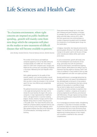 Life Sciences and Health Care


                                                                                         These governmental changes are in some cases
“In a business environment, where tight                                                  both sweeping and game-changing. In Hungary,
                                                                                         for example, the aim is reduce the country’s drug
concerns are imposed on public healthcare                                                bill by some 450 million euros by 2013, while

spending, growth will mainly come from                                                   the Czech government has announced plans to
                                                                                         increase co-payments by patients and to accelerate
new drugs which the companies will place                                                 the introduction of non-branded generic drugs into
                                                                                         the market place.
on the market or new treatments of difficult
diseases that will become available to patients.”                                        In Bulgaria, meanwhile, new measures announced to
                                                                                         promote greater efficiency in the health sector include
                                                                                         changes to the system used to set the price of drugs,
     Janez Skrubej, Assistant Director, Financial Advisory Services, Deloitte Slovenia
                                                                                         which manufacturers believe will be used to drive
                                                                                         prices down.

                             The number of Life Sciences and Healthcare                  In such an environment, growth will mainly come
                             companies appearing in the CE Top 500 ranking has           from the development and introduction of new
                             increased steadily since 2008, from 19 to today’s           drugs, particularly those with the potential to
                             total of 23. With seven companies each, Hungary and         become lucrative brands, and treatments targeting
                             Poland are the countries with most leading companies        specific diseases. While patients are willing to pay for
                             in the sector, followed by the Czech Republic which         treatments that they regard as necessary, there is still
                             has four.                                                   a lack of confidence in many markets to drive up sales
                                                                                         in food supplements and other non-urgent purchases.
                             With a global reputation for the quality of their
                             scientific research, such countries provide a natural       Business performance is increasingly being driven by
                             regional focus for the industry, which perhaps more         the ability to invest in the research and development
                             than any other is driven by innovation in the continual     that ultimately leads to the launch of new products
                             search for new, more effective and competitively            and services. Those manufacturers that have a strong
                             priced drugs.                                               pipeline of new products or a portfolio of drugs
                                                                                         that are hard to replace due to consumer loyalty
                             The political environment across the region, however,       within the local market are likely to outperform their
                             is the single dominating factor that does most to           competition. In addition, companies are focused on
                             dictate the issues faced by the region’s life science       achieving heightened cost-efficiency and enhanced
                             companies. A major regional priority is healthcare          staff effectiveness, through ongoing training activities
                             reform, with governments in countries including             and by linking performance measurement directly to
                             Bulgaria, Slovakia, Slovenia, Hungary and the Czech         the reward system.
                             Republic taking action to contain rising drug costs
                             in the public sector. This means that life science and      In an increasingly price-sensitive market, strengthening
                             healthcare companies seeking improved revenues and          competition is a key driver of innovation and helps
                             growth are facing a raft of major challenges, which         to provide the impetus for reducing the development
                             place greater emphasis than ever on the importance          and manufacturing costs of new and existing drugs.
                             of commercialisation, technology transfer and               Indeed, in an environment where manufacturers are
                             licensing.                                                  experiencing increasing pressure on their margins,
                                                                                         such innovation is essential for their continued
                                                                                         competitiveness.




66
 