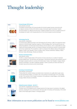 Thought leadership


              Central Europe CFO Survey
              www.deloitte.com/cecfo
              The Deloitte Central Europe CFO Survey provides the Central European business community with
              an objective overview of some of the factors at play in driving the region’s businesses’ forward.
              As the first edition of a rolling bi-annual survey, it will also contribute over time to an evolving source of
              knowledge and insight to the changing dynamics of the Central European business landscape.




              Technology Fast 50
              www.deloitte.com/fast50ce
              In Central Europe, Deloitte launched its first Technology Fast 50 ranking in 2000. The programme draws
              attention to Central Europe’s significant expertise in the technology sector. Fast 50 award winners are
              selected by Deloitte’s Central Europe Financial Advisory Services division, which is responsible for raising
              capital and finding strategic partners for emerging companies and working as advisors to private equity
              and venture capital funds. The competition is open to companies from Albania, Bosnia & Herzegovina,
              Bulgaria, Croatia, Czech Republic, Estonia, Hungary, Latvia, Lithuania, Macedonia, Moldova, Poland,
              Romania, Serbia, Montenegro, Slovakia and Slovenia.

              Business Sentiment Index
              www.deloitte.com/bsi
              The BSI is a research-based analysis of the opinions of senior executives on a number of important
              business-related issues. The executives who participate in the Business Sentiment Index represent some of
              the largest companies within six countries of Central Europe: Croatia, Czech Republic, Hungary, Poland,
              Romania and Slovakia. The Index is published regularly in order to provide up-to-date information on
              the latest views and sentiments across Central Europe.




              Investing in Central Europe
              www.deloitte.com/investince
              The key drivers for investors making cross-border direct investments are usually either to gain access
              to new and growing markets, or to reduce costs. The countries of Central Europe (“CE”) score highly
              on both. The countries of the CE region comprised in this publication include Bulgaria, Czech Republic,
              Hungary, Poland, Romania and Slovakia.




              Global Economic Outlook – Q3 2011
              www.deloitte.com/globaleconomicoutlook
              The latest issue of the Global Economic Outlook examines the major areas of uncertainty in the global
              economy, including the crisis in the Eurozone, the future path of monetary and fiscal policy in the United
              States, and the fight against inflation in emerging markets.




More information on our recent publications can be found at www.deloitte.com
                                                                                                     Central Europe TOP 500 2011   71
 